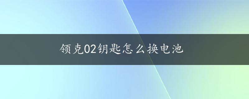 领克02钥匙怎么换电池