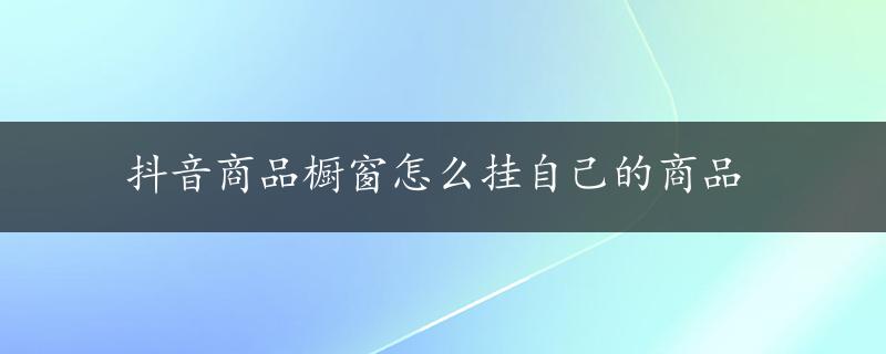 抖音商品橱窗怎么挂自己的商品