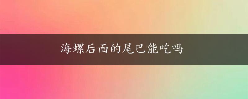 海螺后面的尾巴能吃吗