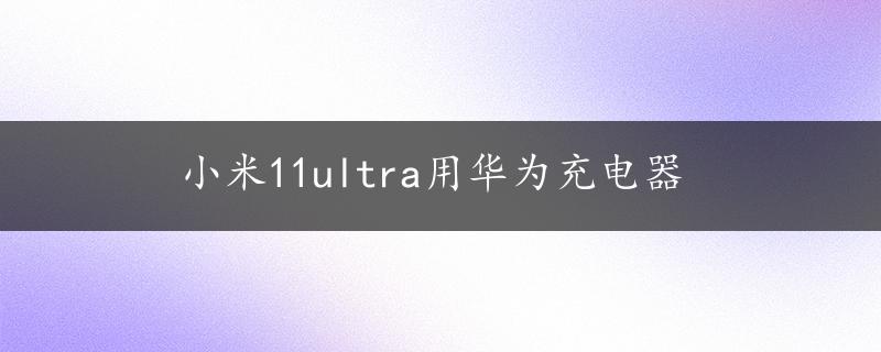 小米11ultra用华为充电器