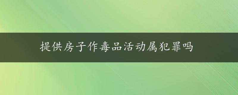 提供房子作毒品活动属犯罪吗