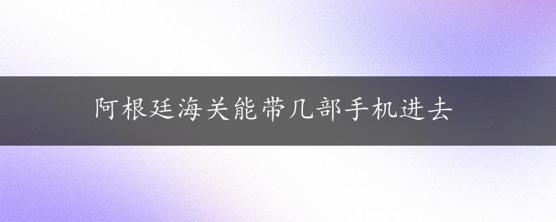 阿根廷海关能带几部手机进去