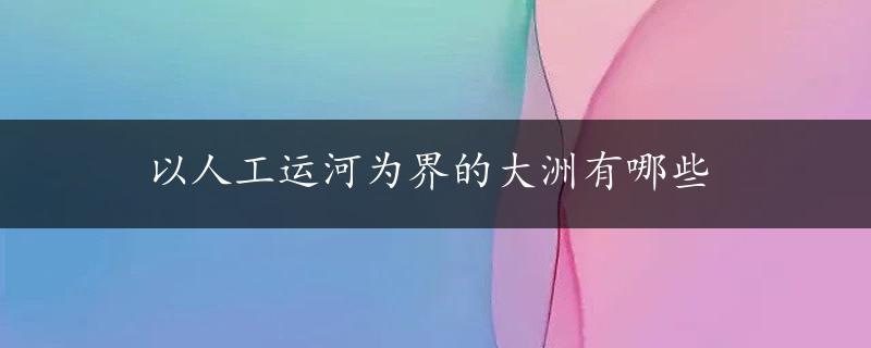 以人工运河为界的大洲有哪些