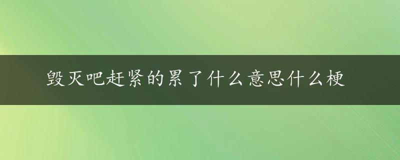 毁灭吧赶紧的累了什么意思什么梗