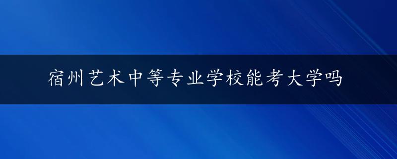 宿州艺术中等专业学校能考大学吗