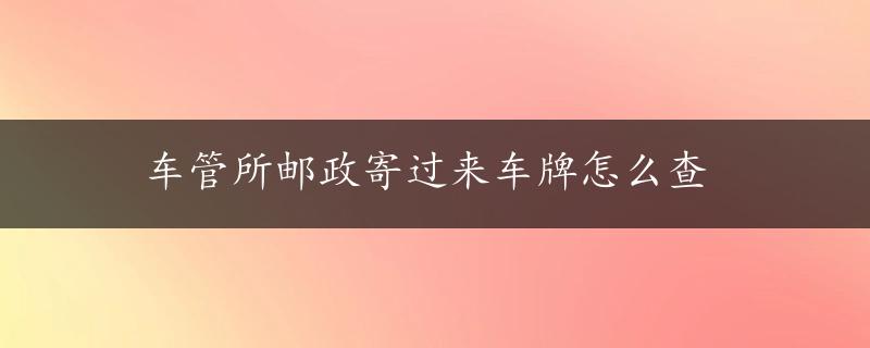 车管所邮政寄过来车牌怎么查