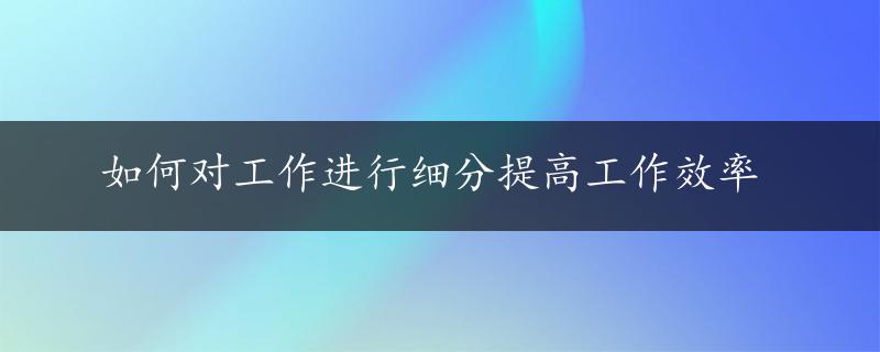 如何对工作进行细分提高工作效率