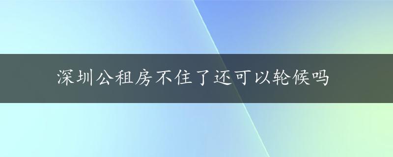 深圳公租房不住了还可以轮候吗