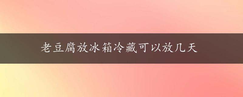 老豆腐放冰箱冷藏可以放几天