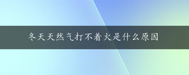 冬天天然气打不着火是什么原因