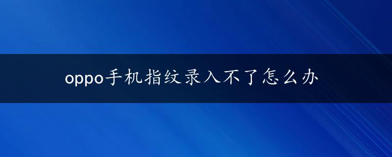 oppo手机指纹录入不了怎么办