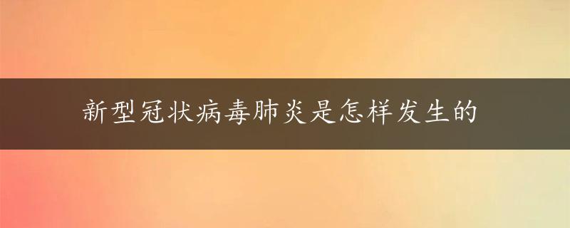 新型冠状病毒肺炎是怎样发生的