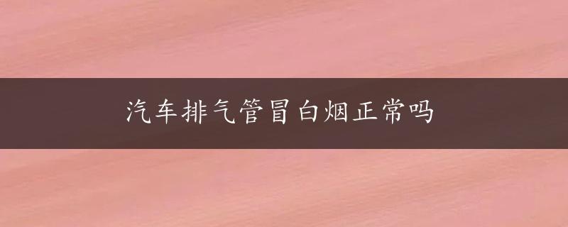 汽车排气管冒白烟正常吗