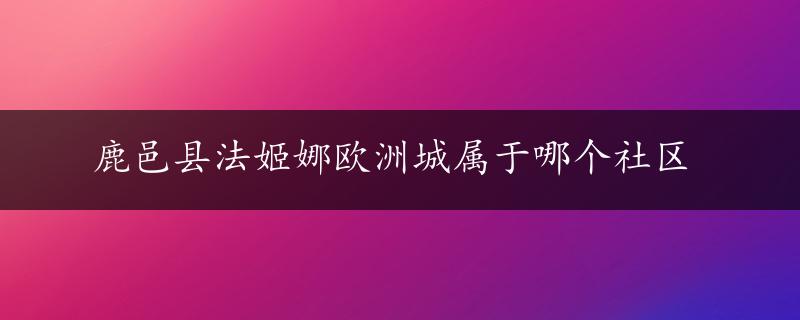 鹿邑县法姬娜欧洲城属于哪个社区