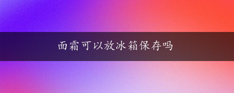 面霜可以放冰箱保存吗