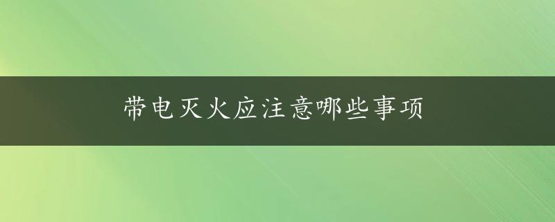 带电灭火应注意哪些事项