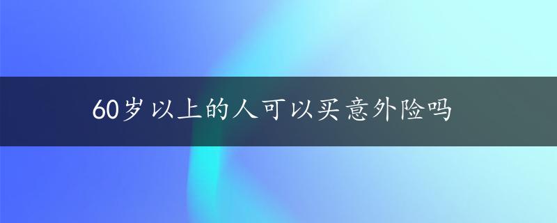 60岁以上的人可以买意外险吗