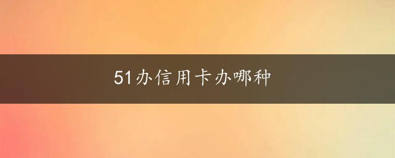 51办信用卡办哪种