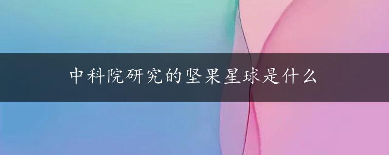 中科院研究的坚果星球是什么