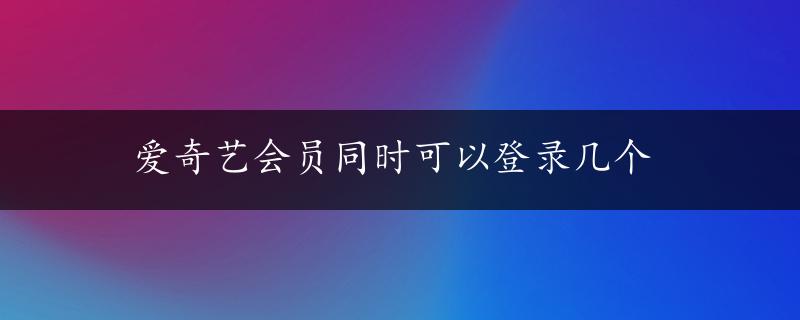 爱奇艺会员同时可以登录几个