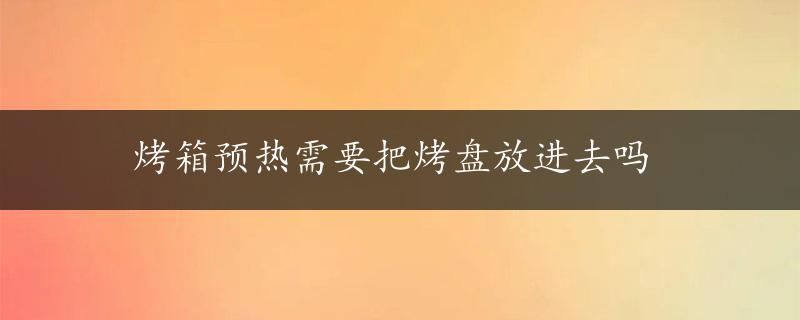 烤箱预热需要把烤盘放进去吗