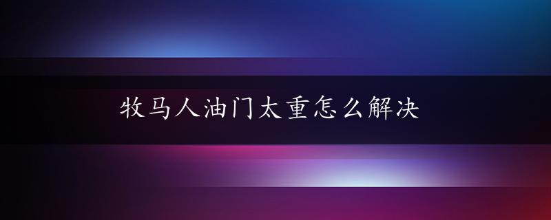 牧马人油门太重怎么解决