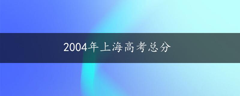 2004年上海高考总分