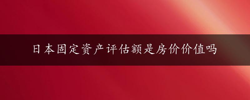 日本固定资产评估额是房价价值吗