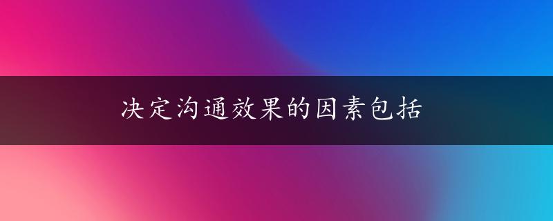 决定沟通效果的因素包括