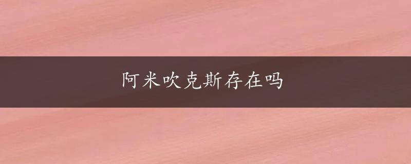 阿米吹克斯存在吗