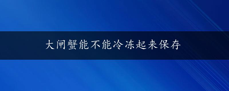 大闸蟹能不能冷冻起来保存