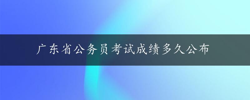 广东省公务员考试成绩多久公布