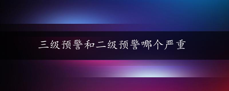 三级预警和二级预警哪个严重