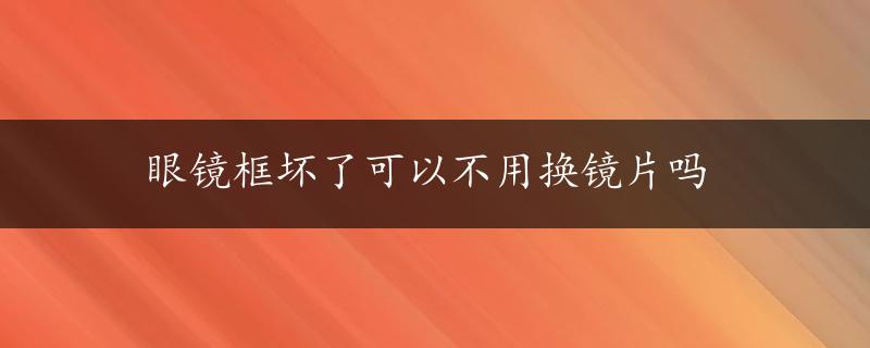 眼镜框坏了可以不用换镜片吗