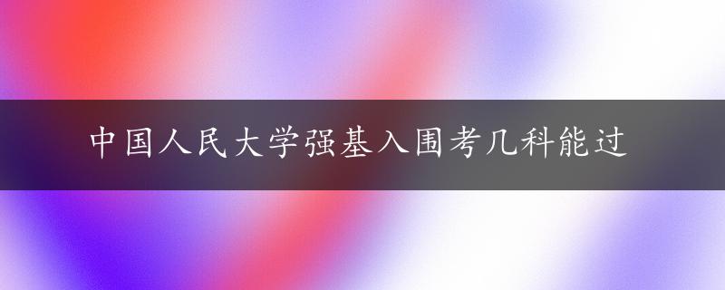 中国人民大学强基入围考几科能过