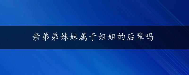 亲弟弟妹妹属于姐姐的后辈吗