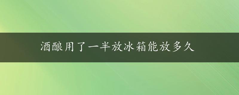 酒酿用了一半放冰箱能放多久