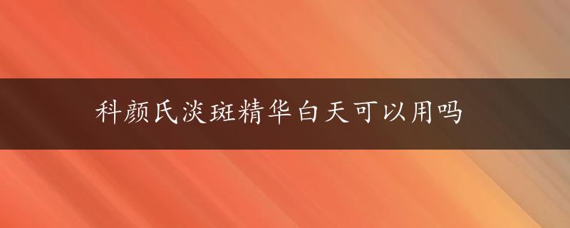 科颜氏淡斑精华白天可以用吗