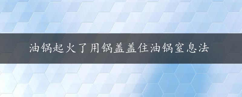 油锅起火了用锅盖盖住油锅窒息法