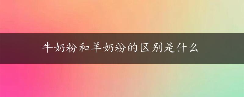 牛奶粉和羊奶粉的区别是什么