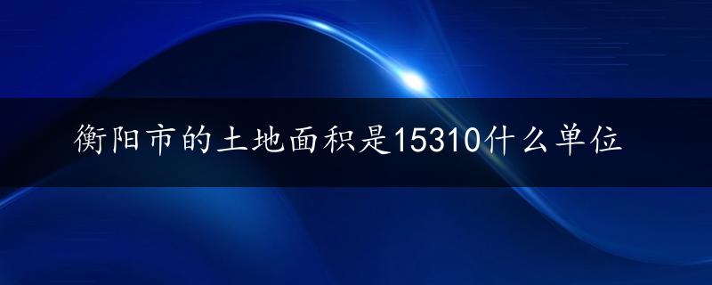 衡阳市的土地面积是15310什么单位