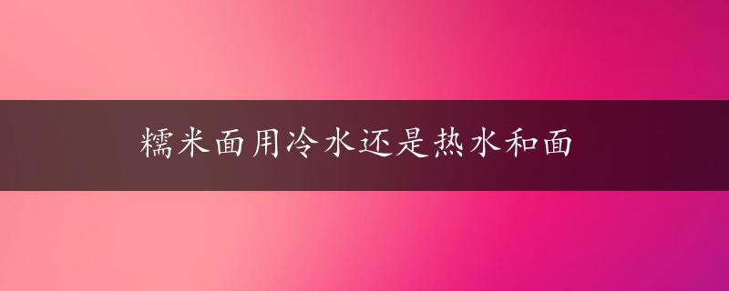 糯米面用冷水还是热水和面