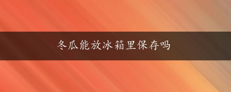 冬瓜能放冰箱里保存吗