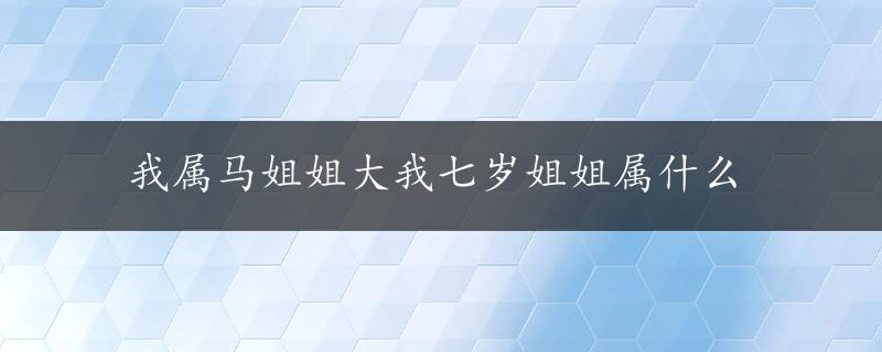 我属马姐姐大我七岁姐姐属什么