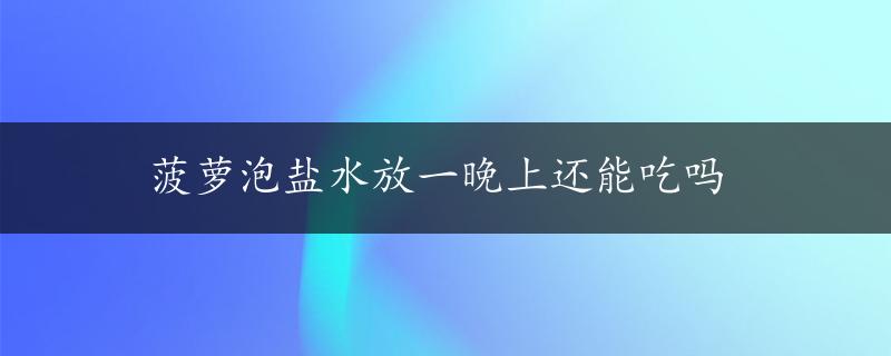 菠萝泡盐水放一晚上还能吃吗