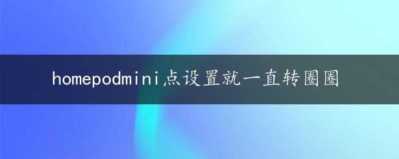 homepodmini点设置就一直转圈圈