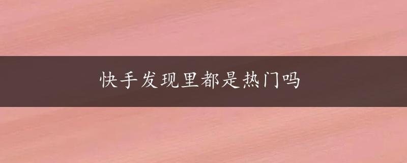 快手发现里都是热门吗