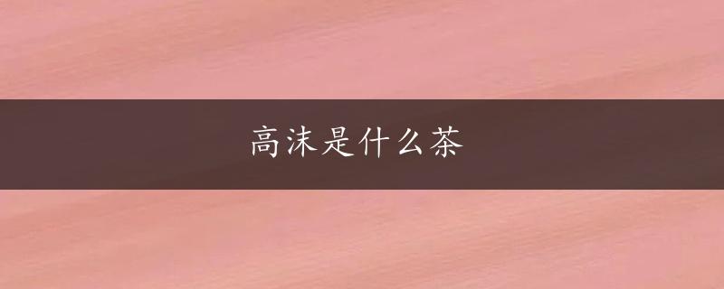 高沫是什么茶