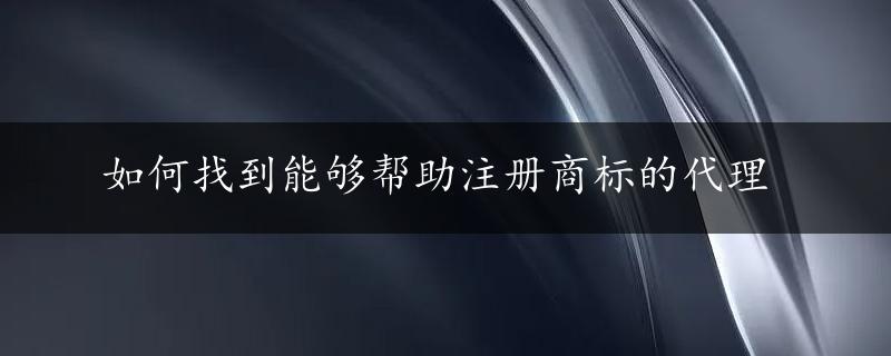 如何找到能够帮助注册商标的代理