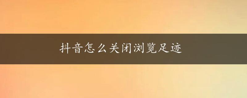 抖音怎么关闭浏览足迹